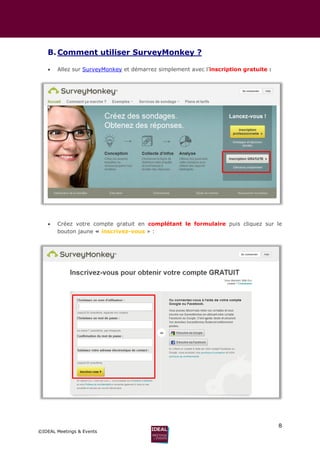 8
©IDEAL Meetings & Events
B. Comment utiliser SurveyMonkey ?
 Allez sur SurveyMonkey et démarrez simplement avec l’inscription gratuite :
 Créez votre compte gratuit en complétant le formulaire puis cliquez sur le
bouton jaune « inscrivez-vous » :
 