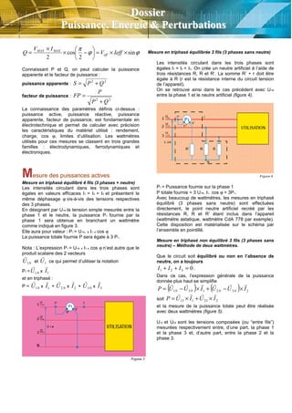ϕϕ
π
sin
2
cos
2
××=





−×
×
= IeffV
IV
Q eff
MAXMAX
Connaissant P et Q, on peut calculer la puissance
apparente et le facteur de puissance :
puissance apparente :
22
QPS +=
facteur de puissance :
22
QP
P
FP
+
=
La connaissance des paramètres définis ci-dessus :
puissance active, puissance réactive, puissance
apparente, facteur de puissance, est fondamentale en
électrotechnique et permet de calculer avec précision
les caractéristiques du matériel utilisé : rendement,
charge, cos ϕ, limites d’utilisation. Les wattmètres
utilisés pour ces mesures se classent en trois grandes
familles : électrodynamiques, ferrodynamiques et
électroniques.
Mesure des puissances actives
Mesure en triphasé équilibré 4 fils (3 phases + neutre)
Les intensités circulant dans les trois phases sont
égales en valeurs efficaces I1 = I2 = I3 et présentent le
même déphasage ϕ vis-à-vis des tensions respectives
des 3 phases.
En désignant par U1N la tension simple mesurée entre la
phase 1 et le neutre, la puissance P1 fournie par la
phase 1 sera obtenue en branchant un wattmètre
comme indiqué en figure 3.
Elle aura pour valeur : P1 = U1N. x I1 x cos ϕ
La puissance totale fournie P sera égale à 3 P1.
Nota : L’expression P1 = U1N x I1 x cos ϕ n’est autre que le
produit scalaire des 2 vecteurs
NU1
r
et 1U
r
ce qui permet d’utiliser la notation
P1 = NU1
r
x 1I
r
et en triphasé :
P = NU1
r
x 1I
r
+ NU2
r
x 2I
r
+ NU3
r
x 3I
r
Mesure en triphasé équilibrée 3 fils (3 phases sans neutre)
Les intensités circulant dans les trois phases sont
égales I1 = I2 = I3. On crée un neutre artificiel à l’aide de
trois résistances R, R et R’. La somme R’ + r doit être
égale à R (r est la résistance interne du circuit tension
de l’appareil).
On se retrouve ainsi dans le cas précédent avec U1N
entre la phase 1 et le neutre artificiel (figure 4).
P1 = Puissance fournie sur la phase 1
P totale fournie = 3 U1N. I1. cos ϕ = 3P1.
Avec beaucoup de wattmètres, les mesures en triphasé
équilibré (3 phases sans neutre) sont effectuées
directement, le point neutre artificiel recréé par les
résistances R, R et R’ étant inclus dans l’appareil
(wattmètre astatique, wattmètre CdA 778 par exemple).
Cette disposition est matérialisée sur le schéma par
l’ensemble en pointillé.
Mesure en triphasé non équilibré 3 fils (3 phases sans
neutre) – Méthode de deux wattmètres.
Que le circuit soit équilibré ou non en l’absence de
neutre, on a toujours
0321 =++ III .
Dans ce cas, l’expression générale de la puissance
donnée plus haut se simplifie
( ) ( ) 232131 IUUIUUP NNNN
rrrrrr
×−+×−=
soit 223113 IUIUP
rrrr
×+×=
et la mesure de la puissance totale peut être réalisée
avec deux wattmètres (figure 5).
U13 et U23 sont les tensions composées (ou “entre fils”)
mesurées respectivement entre, d’une part, la phase 1
et la phase 3 et, d’autre part, entre la phase 2 et la
phase 3.
DDoossssiieerr
PPuuiissssaannccee,, EEnneerrggiiee && PPeerrttuurrbbaattiioonnss
 