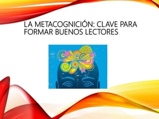 LA METACOGNICIÓN: CLAVE PARA
FORMAR BUENOS LECTORES
 