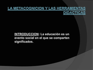 INTRODUCCION: La educación es un
evento social en el que se comparten
significados.
 