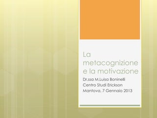 La
metacognizione
e la motivazione
Dr.ssa M.Luisa Boninelli
Centro Studi Erickson
Mantova, 7 Gennaio 2013
 