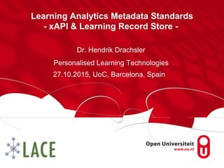 Learning Analytics Metadata Standards
- xAPI & Learning Record Store -
Dr. Hendrik Drachsler
Personalised Learning Technologies
27.10.2015, UoC, Barcelona, Spain
 
