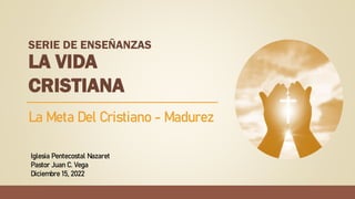 La Meta Del Cristiano - Madurez
Iglesia Pentecostal Nazaret
Pastor Juan C. Vega
Diciembre 15, 2022
LA VIDA
CRISTIANA
SERIE DE ENSEÑANZAS
 