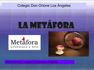 Colegio Don Orione Los Ángeles




       LA METÁFORA



PROFESORA: FABIOLA ESPARZA FREIRE
 
