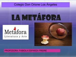 Colegio Don Orione Los Ángeles




     LA METÁFORA



PROFESORA: FABIOLA ESPARZA FREIRE
 