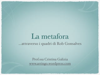 La metafora
…attraverso i quadri di Rob Gonsalves
Prof.ssa Cristina Galizia
www.arringo.wordpress.com
 