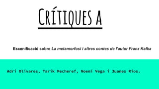 Crítiquesa
Escenificació sobre La metamorfosi i altres contes de l'autor Franz Kafka
Adri Olivares, Tarik Mecheref, Noemí Vega i Juanes Ríos.
 