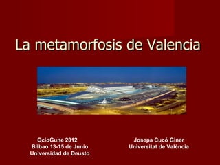 La metamorfosis de Valencia




    OcioGune 2012          Josepa Cucó Giner
  Bilbao 13-15 de Junio   Universitat de València
  Universidad de Deusto
 