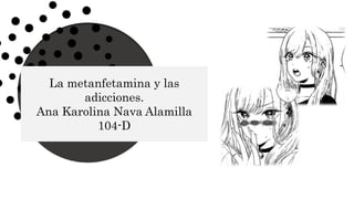 La metanfetamina y las
adicciones.
Ana Karolina Nava Alamilla
104-D
 