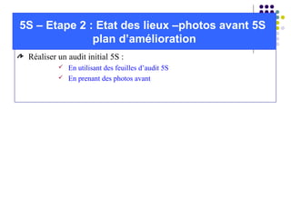 Réaliser un audit initial 5S :
 En utilisant des feuilles d’audit 5S
 En prenant des photos avant
5S – Etape 2 : Etat des lieux –photos avant 5S
plan d’amélioration
 