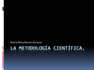 La metodología Científica. Reyna Maria Roman Almazan 