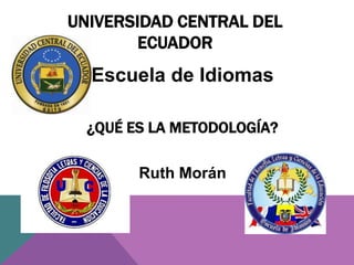 UNIVERSIDAD CENTRAL DEL
        ECUADOR
  Escuela de Idiomas

  ¿QUÉ ES LA METODOLOGÍA?

        Ruth Morán
 