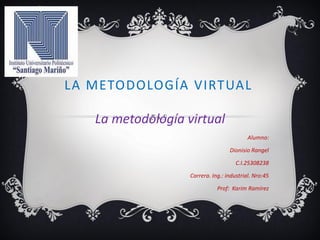 LA METODOLOGÍA VIRTUAL
La metodología virtual
Alumno:
Dionisio Rangel
C.I.25308238
Carrera. Ing.: industrial. Nro:45
Prof: Karim Ramírez
 