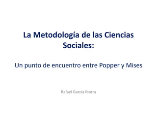 La Metodología de las Ciencias
Sociales:
Un punto de encuentro entre Popper y Mises
Rafael García Iborra
 