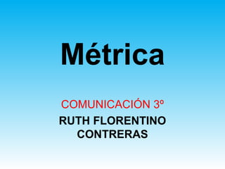 Métrica
COMUNICACIÓN 3º
RUTH FLORENTINO
CONTRERAS
 