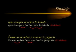 Sinalefa  que siempre acude a la herida que / siem /pre  a / cu / de  a / la  he / ri / da  (8 sílabas) Érase un hombre a una nariz pegado É /ra /se un /hom /bre a u /na /na //riz /pe /ga /do  (11 sílabas) 