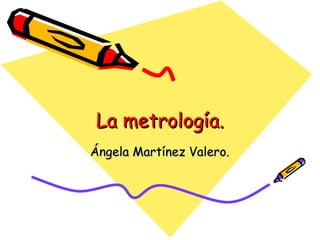La metrología.La metrología.
Ángela Martínez Valero.Ángela Martínez Valero.
 