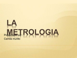 LA
METROLOGIAPresentado por :
Camila murillo
 