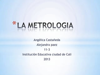Angélica Castañeda
Alejandra paez
11-3
Institución Educativa ciudad de Cali
2013
*
 