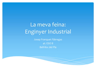 La meva feina:
Enginyer Industrial
Josep Franquet Fàbregas
4t. ESO B
Bell-lloc del Pla
 