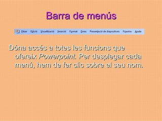 Barra de menús


Dóna accés a totes les funcions que
 ofereix Powerpoint. Per desplegar cada
 menú, hem de fer clic sobre el seu nom.
 
