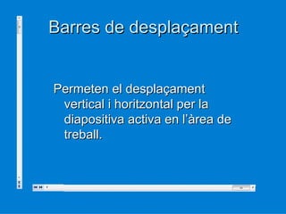Barres de desplaçament


Permeten el desplaçament
 vertical i horitzontal per la
 diapositiva activa en l’àrea de
 treball.
 