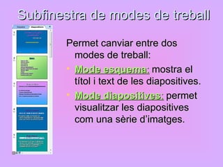 Subfinestra de modes de treball
       Permet canviar entre dos
         modes de treball:
        Mode esquema: mostra el
         títol i text de les diapositives.
        Mode diapositives: permet
         visualitzar les diapositives
         com una sèrie d’imatges.
 