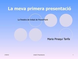 La meva primera presentació

           La finestra de trebal de PowerPoint




                                                       Maria Pinaqui Tarifa




21/03/12                     Unitat 8- Presentacions                          1
 
