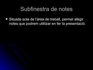 Subfinestra de notes
   Situada sota de l’àrea de treball, permet afegir
    notes que podrem utilitzar en fer la presentació.
 