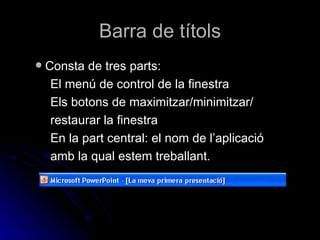 Barra de títols
   Consta de tres parts:
     El menú de control de la finestra
     Els botons de maximitzar/minimitzar/
     restaurar la finestra
     En la part central: el nom de l’aplicació
     amb la qual estem treballant.
 