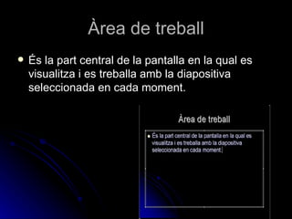 Àrea de treball
   És la part central de la pantalla en la qual es
    visualitza i es treballa amb la diapositiva
    seleccionada en cada moment.
 