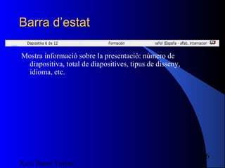 Barra d’estat

Mostra informació sobre la presentació: número de
 diapositiva, total de diapositives, tipus de disseny,
 idioma, etc.




                                                         6
Xavi Bates Torres
 