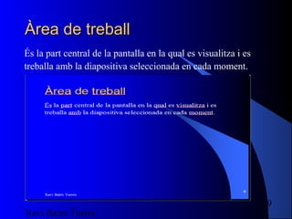 Àrea de treball
És la part central de la pantalla en la qual es visualitza i es
treballa amb la diapositiva seleccionada en cada moment.




                                                                  9
Xavi Bates Torres
 
