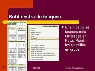 Subfinestra de tasques

                               Ens  mostra les
                               tasques més
                               utilitzades en
                               PowerPoint i
                               les classifica
                               en grups.



11             04/03/13         Paula Masalias Palou
 