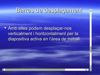 Barres de desplaçament

 Amb elles podem desplaçar-nos
  verticalment i horitzontalment per la
  diapositiva activa en l’àrea de treball.




04/03/13           Paula Masalias Palou      7
 