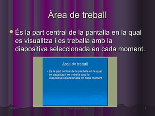 Àrea de treball
 És la part central de la pantalla en la qual
     es visualitza i es treballa amb la
     diapositiva seleccionada en cada moment.




04/03/13             Paula Masalias Palou        9
 