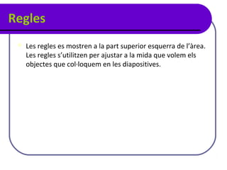 Regles
    Les regles es mostren a la part superior esquerra de l’àrea.
     Les regles s’utilitzen per ajustar a la mida que volem els
     objectes que col·loquem en les diapositives.
 