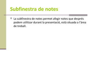 Subfinestra de notes
 La subfinestra de notes permet afegir notes que després
  podem utilitzar durant la presentació, està situada a l’àrea
  de treball.
 