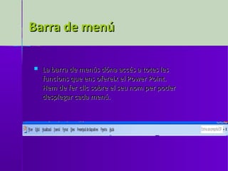 Barra de menú

   La barra de menús dóna accés a totes les
    funcions que ens ofereix el Power Point.
    Hem de fer clic sobre el seu nom per poder
    desplegar cada menú.
 