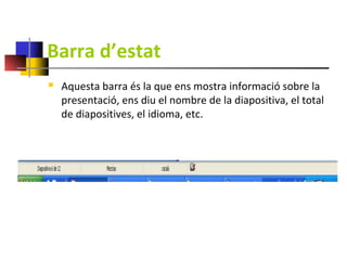 Barra d’estat
   Aquesta barra és la que ens mostra informació sobre la
    presentació, ens diu el nombre de la diapositiva, el total
    de diapositives, el idioma, etc.
 