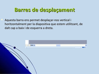 Barres de desplaçament
   Aquesta barra ens permet desplaçar-nos vertical i
    horitzontalment per la diapositiva que estem utilitzant, de
    dalt cap a baix i de esquerra a dreta.
 