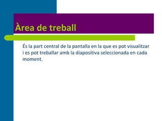 Àrea de treball
   És la part central de la pantalla en la que es pot visualitzar
    i es pot treballar amb la diapositiva seleccionada en cada
    moment.
 