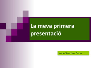 La meva primera
presentació

         Irene Sanchez Cano
 