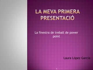 La finestra de treball de power
             point




                    Laura López Garcia


               1
 