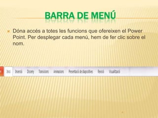 BARRA DE MENÚ
   Dóna accés a totes les funcions que ofereixen el Power
    Point. Per desplegar cada menú, hem de fer clic sobre el
    nom.




                                                  4
 