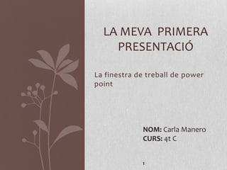 LA MEVA PRIMERA
    PRESENTACIÓ

La finestra de treball de power
point




             NOM: Carla Manero
             CURS: 4t C


             1
 