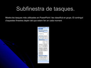 Subfinestra de tasques.
Mostra les tasques més utilitzades en PowerPoint i les classificà en grups. El contingut
d’aquestes finestres depèn del que estem fen en cada moment
 