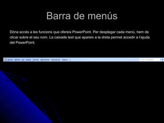 Barra de menús
Dóna accés a les funcions que ofereix PowerPoint. Per desplegar cada menú, hem de
clicar sobre el seu nom. La caixade text que apareix a la dreta permet accedir a l’ajuda
del PowerPoint.
 