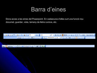 Barra d’eines
Dona acces a les eines del Powerpoint. En cadascuna d’elles surt una funció nou
documet, guardar, vista, tamany de lletra cursiva, etc.
 