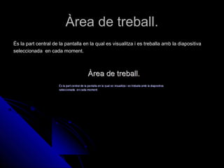Àrea de treball.
És la part central de la pantalla en la qual es visualitza i es treballa amb la diapositiva
seleccionada en cada moment.
 